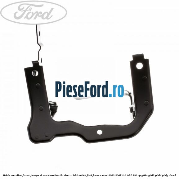 Brida metalica fixare pompa si vas servodirectie electro-hidraulica Ford Focus C-Max 2003-2007 2.0 TDCi 136 cp G6DA, G6DB, G6DD, G6DG diesel