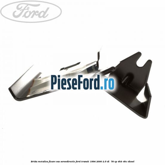 Brida metalica fixare vas servodirectie Ford Transit 1994-2000 2.5 DI 76 cp Brida metalica fixare vas servodirectie Ford Transit 1994-2000 2.5 DI 76 cp 4HB, 4HC diesel