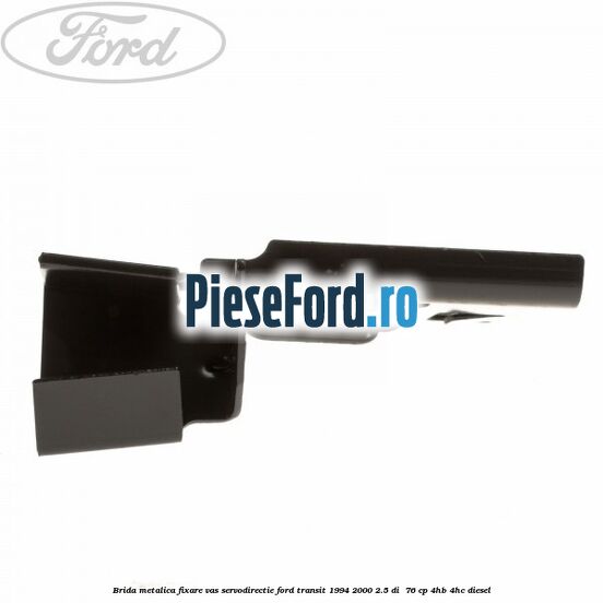Brida metalica fixare vas servodirectie Ford Transit 1994-2000 2.5 DI 76 cp Brida metalica fixare vas servodirectie Ford Transit 1994-2000 2.5 DI 76 cp 4HB, 4HC diesel