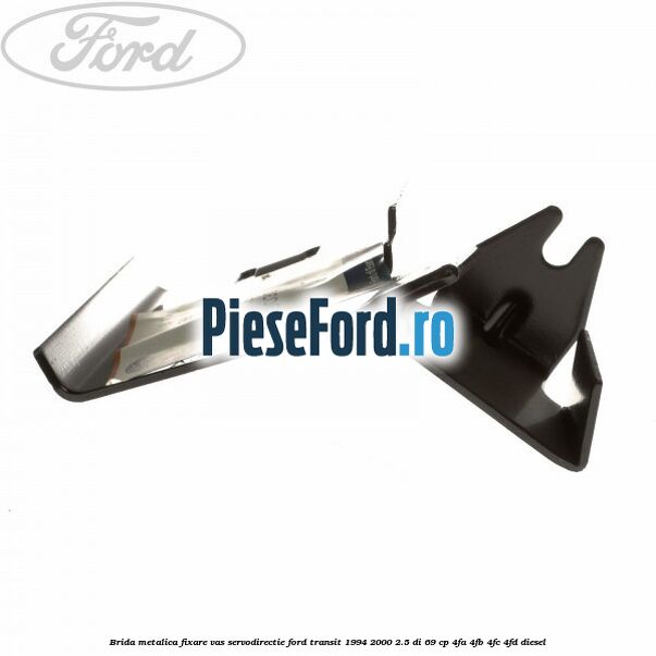 Brida metalica fixare vas servodirectie Ford Transit 1994-2000 2.5 DI 69 cp Brida metalica fixare vas servodirectie Ford Transit 1994-2000 2.5 DI 69 cp 4FA, 4FB, 4FC, 4FD diesel