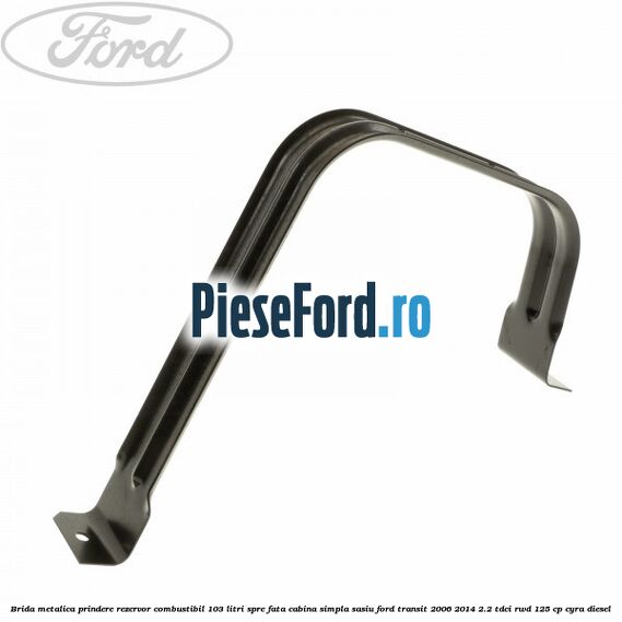 Brida metalica prindere rezervor combustibil 103 litri spre fata cabina simpla sasiu Ford Transit 2006-2014 2.2 TDCi RWD 125 cp CYRA diesel