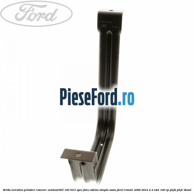 Brida metalica prindere rezervor combustibil 103 litri spre fata cabina simpla sasiu Ford Transit 2006-2014 2.4 TDCi 100 cp Brida metalica prindere rezervor combustibil 103 litri spre fata cabina simpla sasiu Ford Transit 2006-2014 2.4 TDCi 100 cp PHFA, PHFC diesel