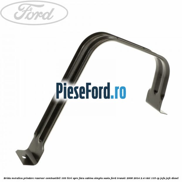 Brida metalica prindere rezervor combustibil 103 litri spre fata cabina simpla sasiu Ford Transit 2006-2014 2.4 TDCi 115 cp Brida metalica prindere rezervor combustibil 103 litri spre fata cabina simpla sasiu Ford Transit 2006-2014 2.4 TDCi 115 cp JXFA, JXFC diesel