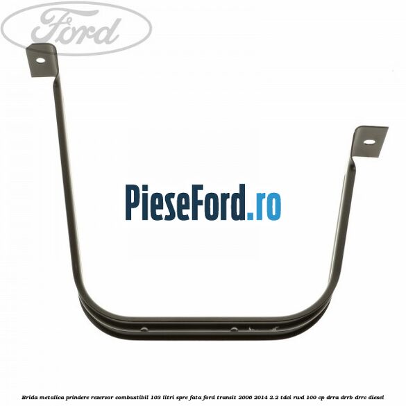 Brida metalica prindere rezervor combustibil 103 litri spre fata Ford Transit 2006-2014 2.2 TDCi RWD 100 cp DRRA, DRRB, DRRC diesel