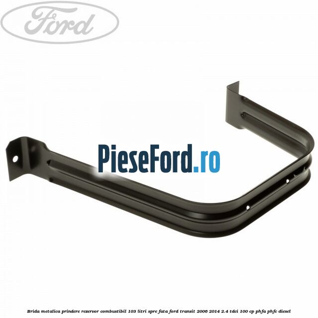 Brida metalica prindere rezervor combustibil 103 litri spre fata Ford Transit 2006-2014 2.4 TDCi 100 cp PHFA, PHFC diesel