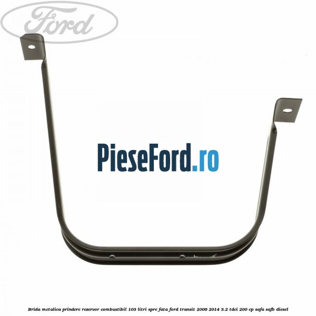 Brida metalica prindere rezervor combustibil 103 litri spre fata Ford Transit 2006-2014 3.2 TDCi 200 cp SAFA, SAFB diesel