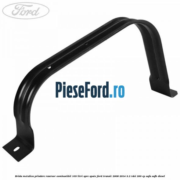 Brida metalica prindere rezervor combustibil 103 litri spre spate Ford Transit 2006-2014 3.2 TDCi 200 cp SAFA, SAFB diesel
