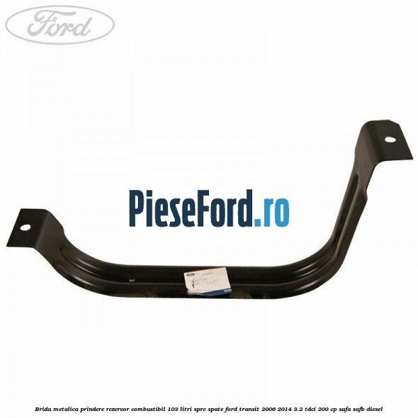 Brida metalica prindere rezervor combustibil 103 litri spre spate Ford Transit 2006-2014 3.2 TDCi 200 cp SAFA, SAFB diesel