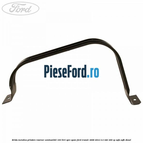 Brida metalica prindere rezervor combustibil 103 litri spre spate Ford Transit 2006-2014 3.2 TDCi 200 cp SAFA, SAFB diesel