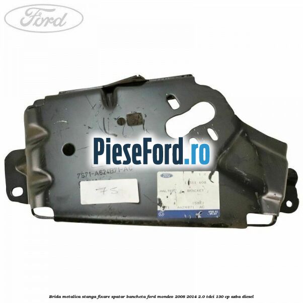 Brida metalica stanga fixare spatar bancheta Ford Mondeo 2008-2014 2.0 TDCi 130 cp AZBA diesel
