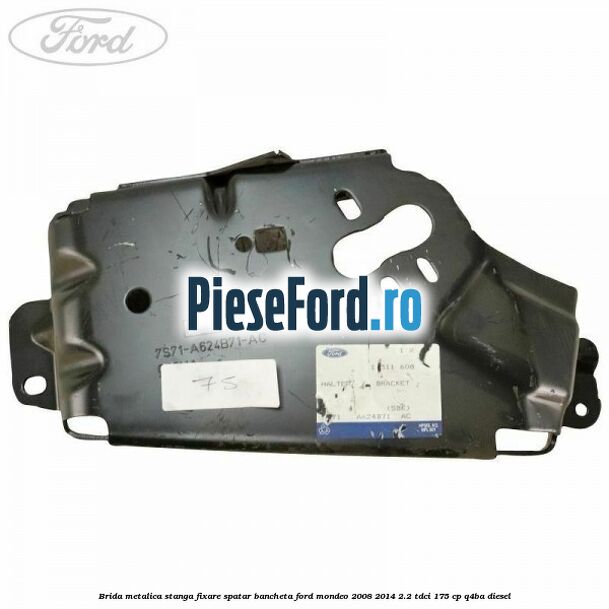 Brida metalica stanga fixare spatar bancheta Ford Mondeo 2008-2014 2.2 TDCi 175 cp Q4BA diesel