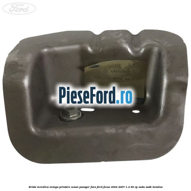 Brida metalica stanga prindere scaun pasager fata Ford Focus 2004-2007 1.4 80 cp ASDA, ASDB benzina