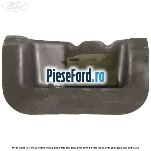 Brida metalica stanga prindere scaun pasager fata Ford Focus 2004-2007 1.6 TDCi 109 cp G8DA, G8DB, G8DD, G8DE, G8DF diesel