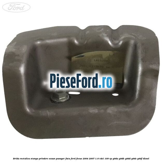 Brida metalica stanga prindere scaun pasager fata Ford Focus 2004-2007 1.6 TDCi 109 cp G8DA, G8DB, G8DD, G8DE, G8DF diesel