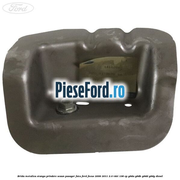 Brida metalica stanga prindere scaun pasager fata Ford Focus 2008-2011 2.0 TDCi 136 cp Brida metalica stanga prindere scaun pasager fata Ford Focus 2008-2011 2.0 TDCi 136 cp G6DA, G6DB, G6DD, G6DG diesel
