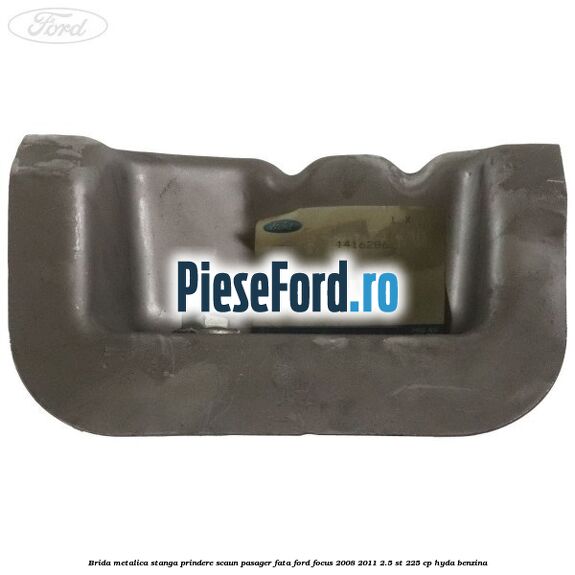 Brida metalica stanga prindere scaun pasager fata Ford Focus 2008-2011 2.5 ST 225 cp HYDA benzina