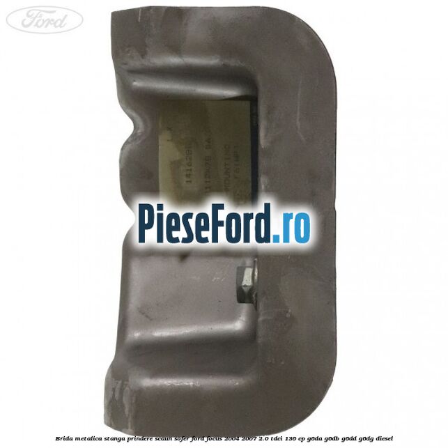 Brida metalica stanga prindere scaun sofer Ford Focus 2004-2007 2.0 TDCi 136 cp Brida metalica stanga prindere scaun sofer Ford Focus 2004-2007 2.0 TDCi 136 cp G6DA, G6DB, G6DD, G6DG diesel