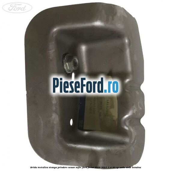 Brida metalica stanga prindere scaun sofer Ford Focus 2008-2011 1.4 80 cp ASDA, ASDB benzina