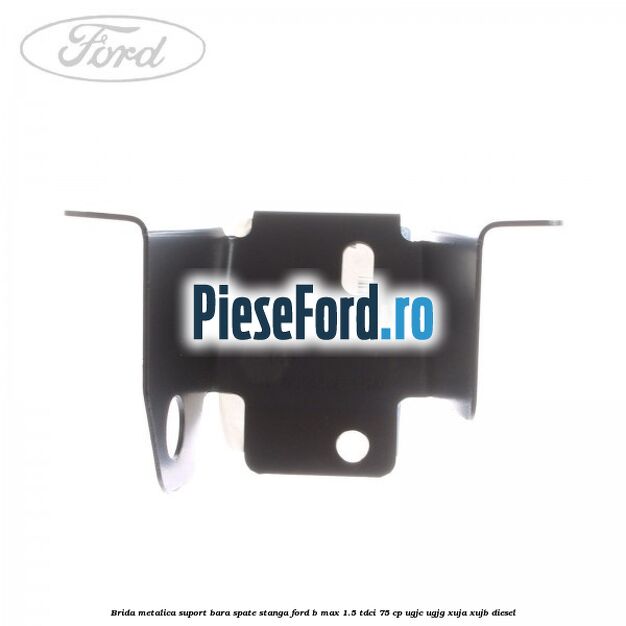 Brida metalica suport bara spate stanga Ford B-Max 1.5 TDCi 75 cp Brida metalica suport bara spate stanga Ford B-Max 1.5 TDCi 75 cp UGJC, UGJG, XUJA, XUJB diesel