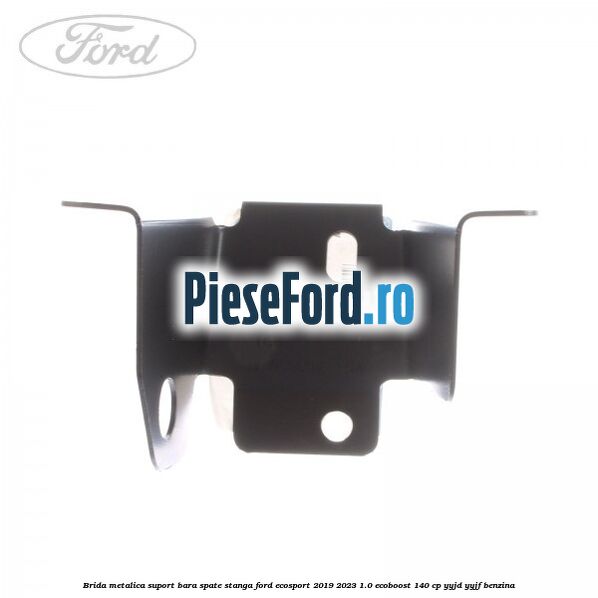 Brida metalica suport bara spate stanga Ford EcoSport 2019-2023 1.0 EcoBoost 140 cp YYJD, YYJF benzina