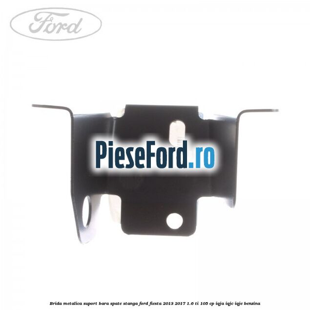Brida metalica suport bara spate stanga Ford Fiesta 2013-2017 1.6 Ti 105 cp IQJA, IQJC, IQJE benzina