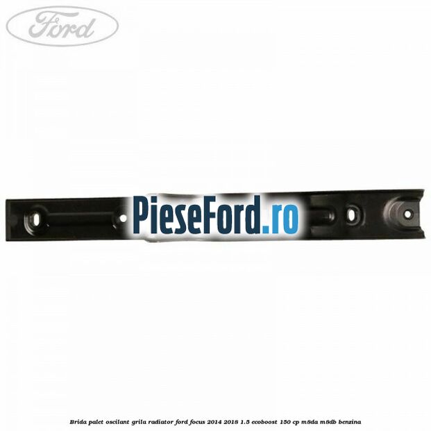 Brida palet oscilant grila radiator Ford Focus 2014-2018 1.5 EcoBoost 150 cp M8DA, M8DB benzina