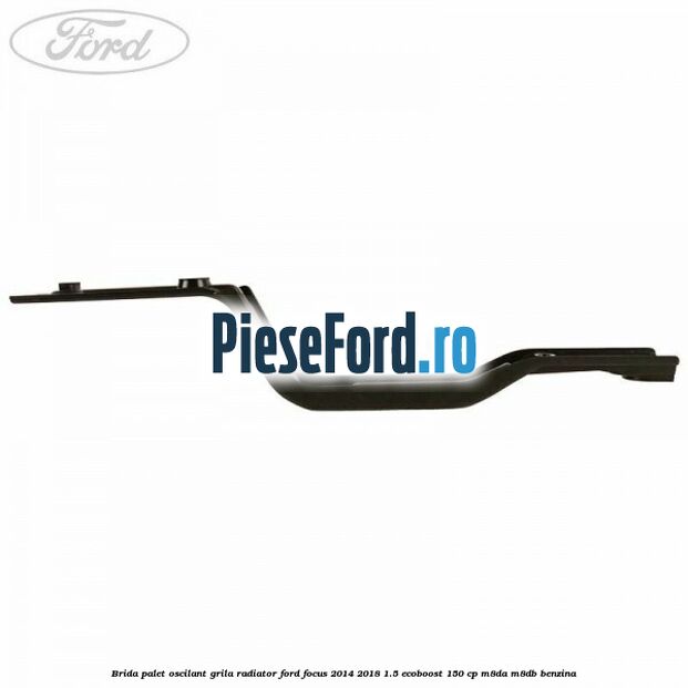 Brida palet oscilant grila radiator Ford Focus 2014-2018 1.5 EcoBoost 150 cp M8DA, M8DB benzina