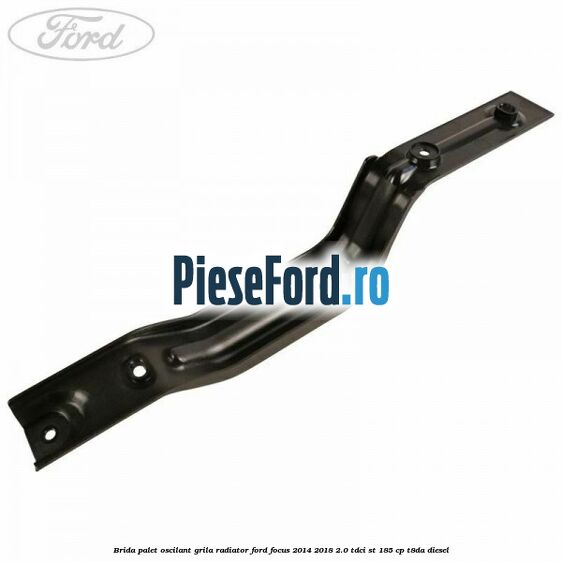 Brida palet oscilant grila radiator Ford Focus 2014-2018 2.0 TDCi ST 185 cp T8DA diesel