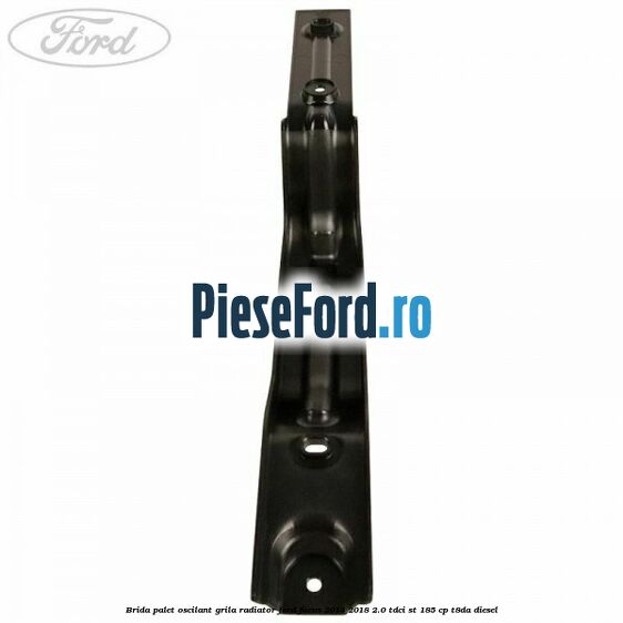 Brida palet oscilant grila radiator Ford Focus 2014-2018 2.0 TDCi ST 185 cp T8DA diesel