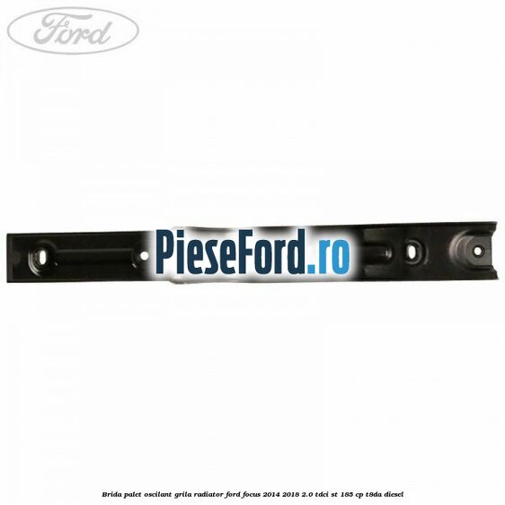 Brida palet oscilant grila radiator Ford Focus 2014-2018 2.0 TDCi ST 185 cp T8DA diesel