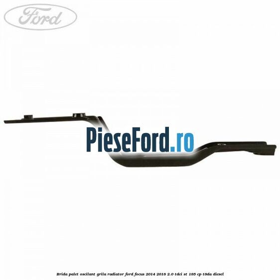 Brida palet oscilant grila radiator Ford Focus 2014-2018 2.0 TDCi ST 185 cp T8DA diesel