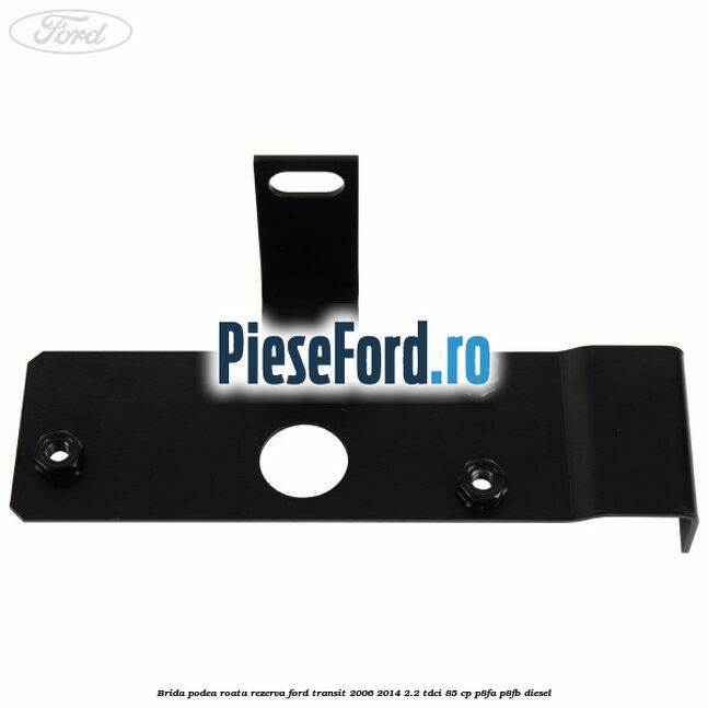 Brida podea roata rezerva Ford Transit 2006-2014 2.2 TDCi 85 cp P8FA, P8FB diesel