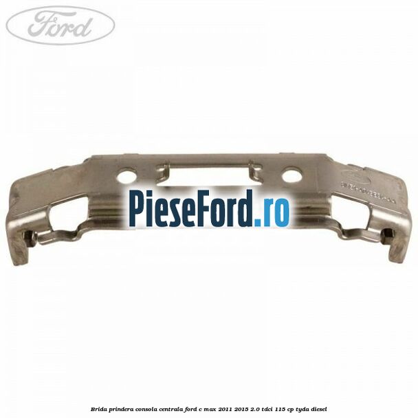 Brida prindera consola centrala Ford C-Max 2011-2015 2.0 TDCi 115 cp TYDA diesel