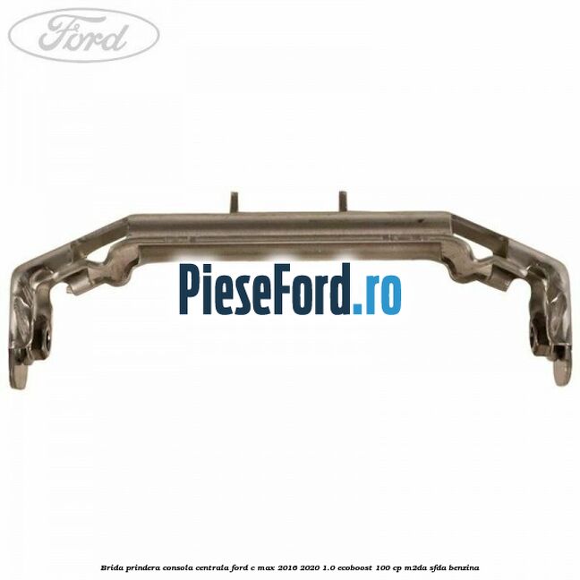 Brida prindera consola centrala Ford C-Max 2016-2020 1.0 EcoBoost 100 cp M2DA, SFDA benzina