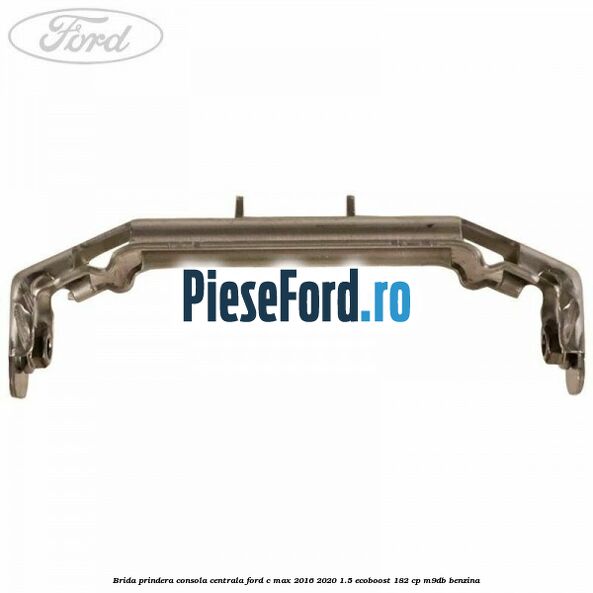 Brida prindera consola centrala Ford C-Max 2016-2020 1.5 EcoBoost 182 cp M9DB benzina