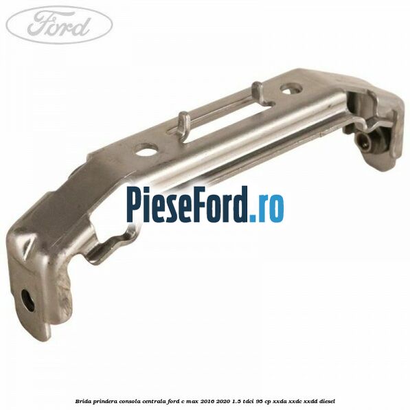 Brida prindera consola centrala Ford C-Max 2016-2020 1.5 TDCi 95 cp XXDA, XXDC, XXDD diesel