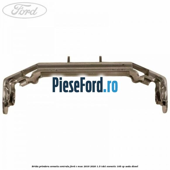Brida prindera consola centrala Ford C-Max 2016-2020 1.5 TDCi ECOnetic 105 cp AEDA diesel