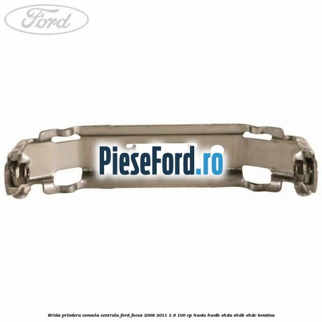 Brida prindera consola centrala Ford Focus 2008-2011 1.6 100 cp Brida prindera consola centrala Ford Focus 2008-2011 1.6 100 cp HWDA, HWDB, SHDA, SHDB, SHDC benzina
