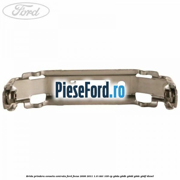 Brida prindera consola centrala Ford Focus 2008-2011 1.6 TDCi 109 cp Brida prindera consola centrala Ford Focus 2008-2011 1.6 TDCi 109 cp G8DA, G8DB, G8DD, G8DE, G8DF diesel