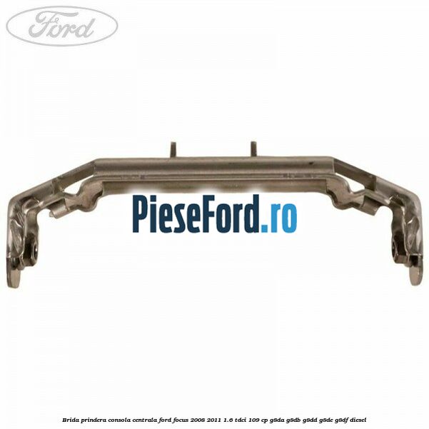 Brida prindera consola centrala Ford Focus 2008-2011 1.6 TDCi 109 cp Brida prindera consola centrala Ford Focus 2008-2011 1.6 TDCi 109 cp G8DA, G8DB, G8DD, G8DE, G8DF diesel