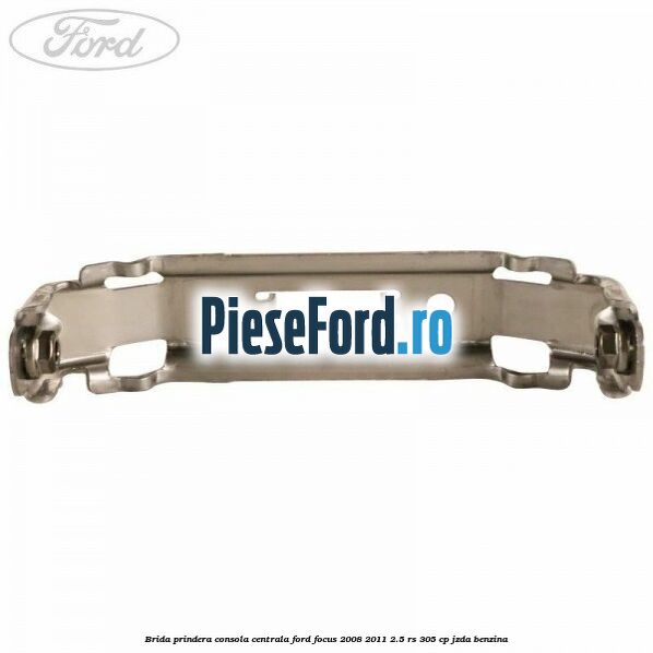 Brida prindera consola centrala Ford Focus 2008-2011 2.5 RS 305 cp JZDA benzina