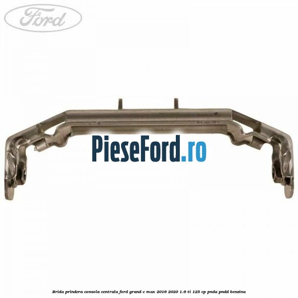 Brida prindera consola centrala Ford Grand C-Max 2016-2020 1.6 Ti 125 cp PNDA, PNDD benzina