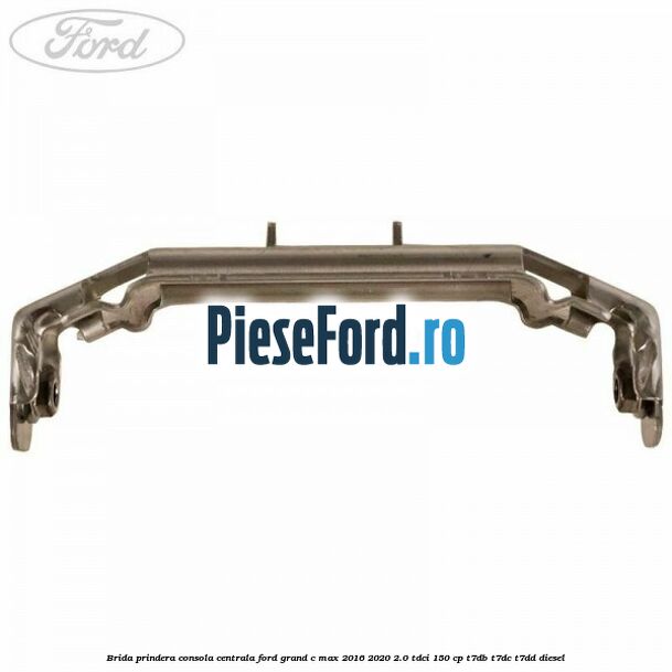 Brida prindera consola centrala Ford Grand C-Max 2016-2020 2.0 TDCi 150 cp Brida prindera consola centrala Ford Grand C-Max 2016-2020 2.0 TDCi 150 cp T7DB, T7DC, T7DD diesel