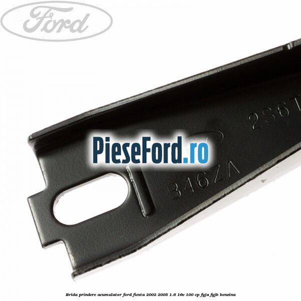 Brida prindere acumulator Ford Fiesta 2002-2005 1.6 16V 100 cp FYJA, FYJB benzina