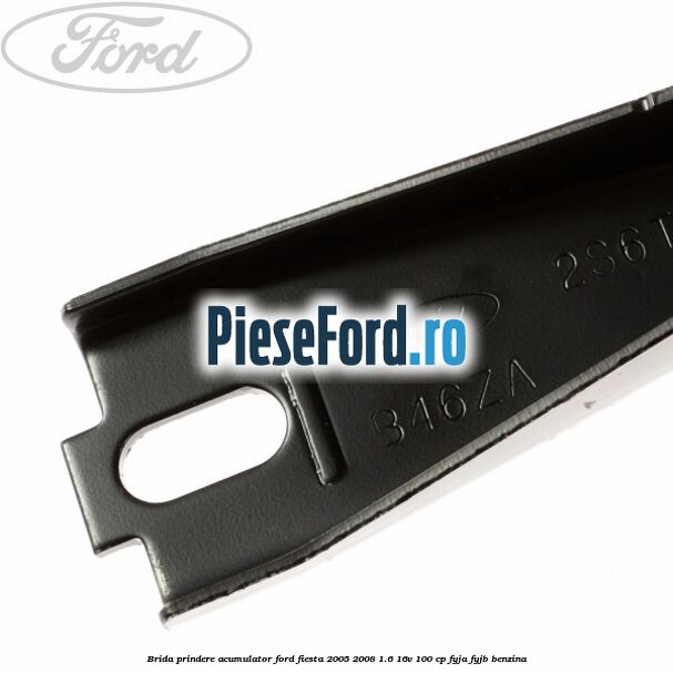 Brida prindere acumulator Ford Fiesta 2005-2008 1.6 16V 100 cp FYJA, FYJB benzina