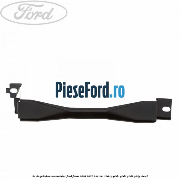 Brida prindere acumulator Ford Focus 2004-2007 2.0 TDCi 136 cp G6DA, G6DB, G6DD, G6DG diesel