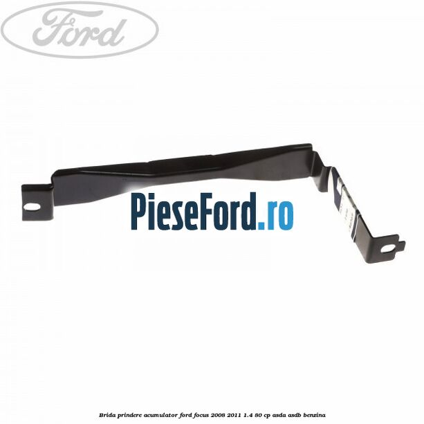 Brida prindere acumulator Ford Focus 2008-2011 1.4 80 cp ASDA, ASDB benzina