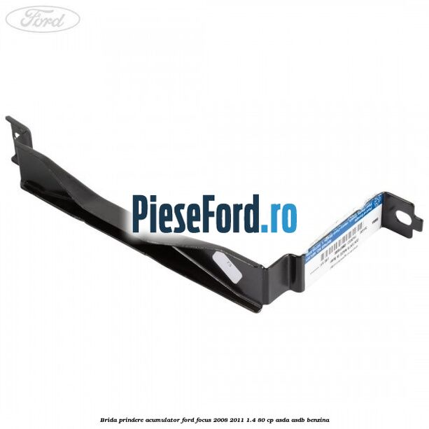 Brida prindere acumulator Ford Focus 2008-2011 1.4 80 cp ASDA, ASDB benzina