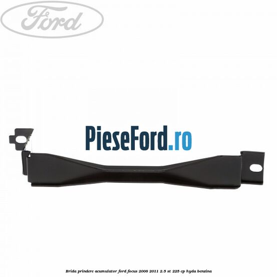 Brida prindere acumulator Ford Focus 2008-2011 2.5 ST 225 cp HYDA benzina
