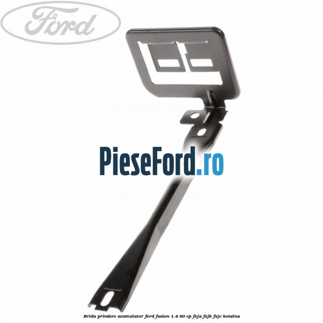 Brida prindere acumulator Ford Fusion 1.4 80 cp Brida prindere acumulator Ford Fusion 1.4 80 cp FXJA, FXJB, FXJC benzina